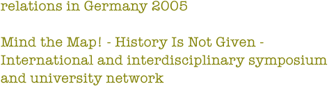relations in Germany 2005: Mind the Map! - History Is Not Given - International and interdisciplinary symposium und university network